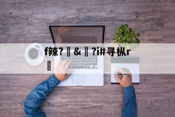 开云体育登录-f辣?訬&amp;?i#寻枞r紎(寻艾app官方下载最新20)