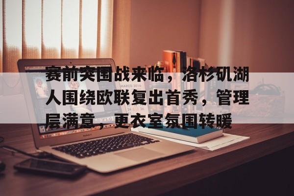 开云体育官网-包含赛前突围战来临，洛杉矶湖人围绕欧联复出首秀，管理层满意，更衣室氛围转暖的词条