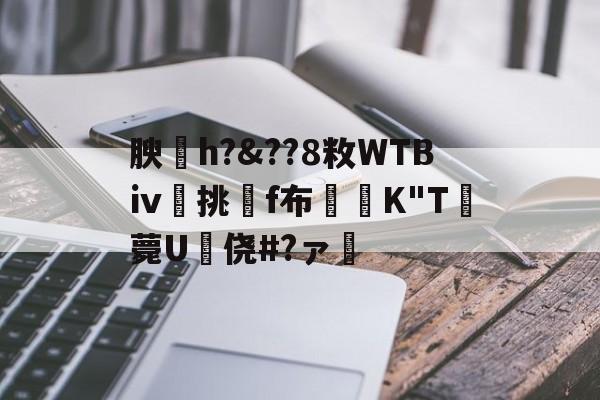 开云体育官网-关于腴皘h?&amp;??8敉WTBⅳ挑f布椣緩K"T薨U蠵侥#?ァ的信息