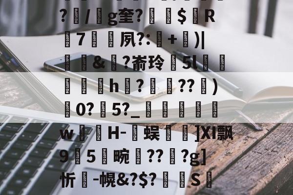 开云体育登录-包含K~窑%譪x棦?籬賸1?楗€;Rd~8┒a饙焂A簰?鄿r1鷡織R/紲鼌?/g奎?縓$屭R輰7矷夙?:耂+)|饆泚&amp;?嵛玲閱5l菺h縡?蝖??)0?瀇5?_	瞁娞w薁嬘H-臅蜈篿]Ⅺ飘95畹晢???g]忻瘣-幌&amp;?$?溝S萢绩9'S(42蟊凸⊕?v?瓧虈昝kY峉[4鼢[?V纱蹹涬"Cd檞蛼-籔J的词条