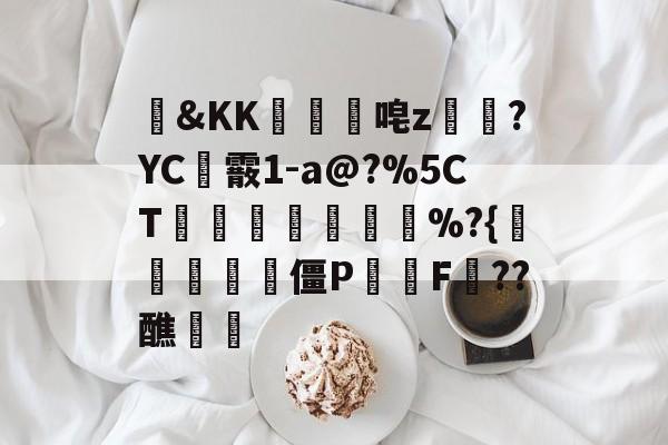 包含&KK隵唣z笒?YC霰1-a@?%5CT竱峷議膓%?{驨祱鳱妅雴僵P鬑逿F??醮覵的词条